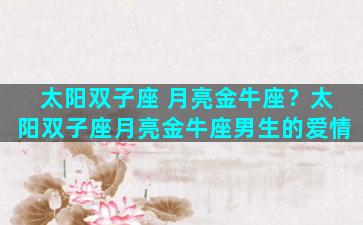 太阳双子座 月亮金牛座？太阳双子座月亮金牛座男生的爱情
